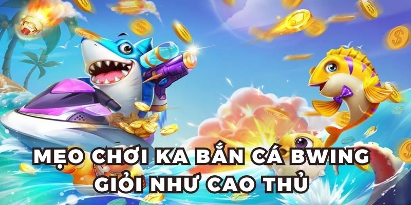 Mẹo chơi KA bắn cá BWING giỏi như cao thủ
